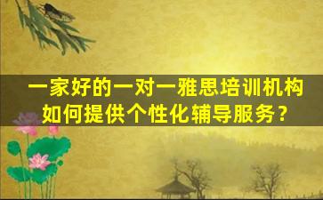 一家好的一对一雅思培训机构 如何提供个性化辅导服务？